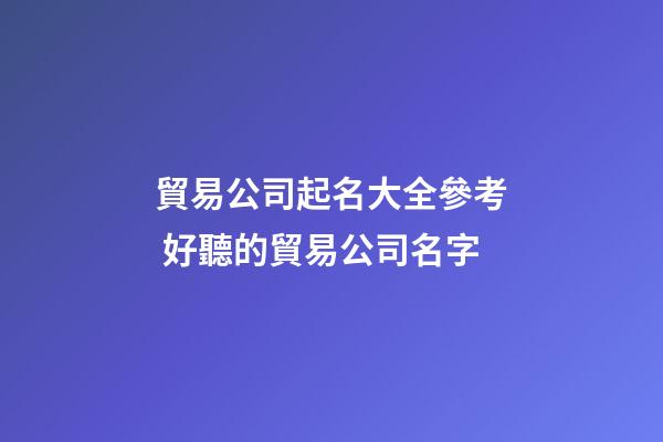 貿易公司起名大全參考 好聽的貿易公司名字-第1張-公司起名-玄機派